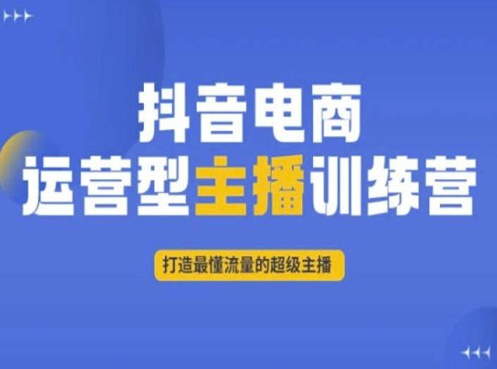 抖音电商运营型主播训练营，打造最懂流量的超级主播-七安资源网