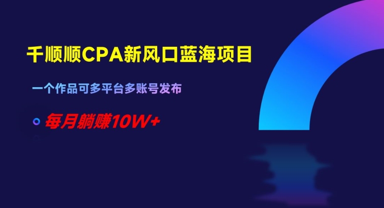 千顺顺CPA新风口蓝海项目，一个作品可多平台多账号发布，每月躺赚10W+【揭秘】-七安资源网