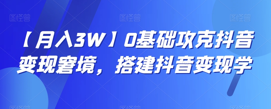 【月入3W】0基础攻克抖音变现窘境，搭建抖音变现学-七安资源网