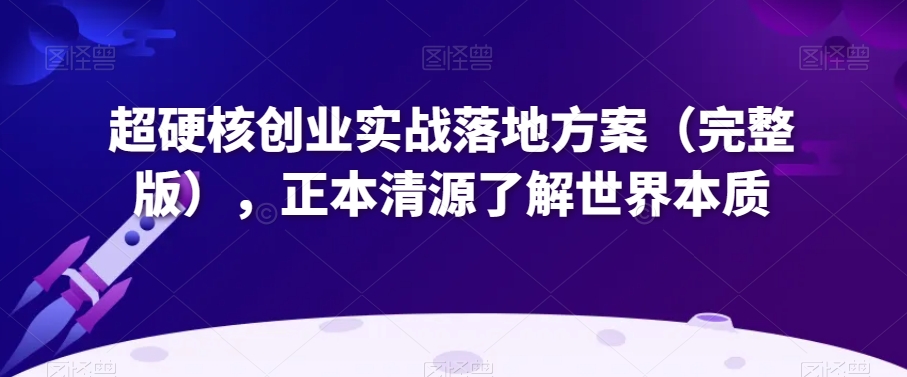 超硬核创业实战落地方案（完整版），正本清源了解世界本质-七安资源网