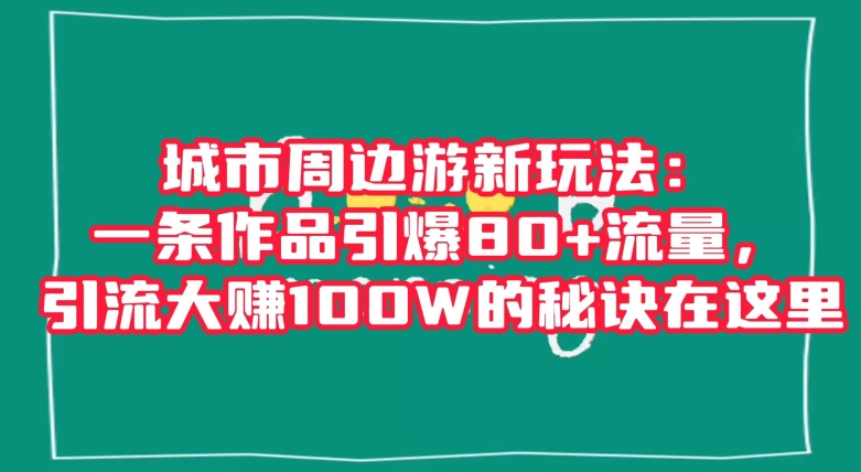 城市周边游新玩法：一条作品引爆80+流量，引流大赚100W的秘诀在这里【揭秘】-七安资源网