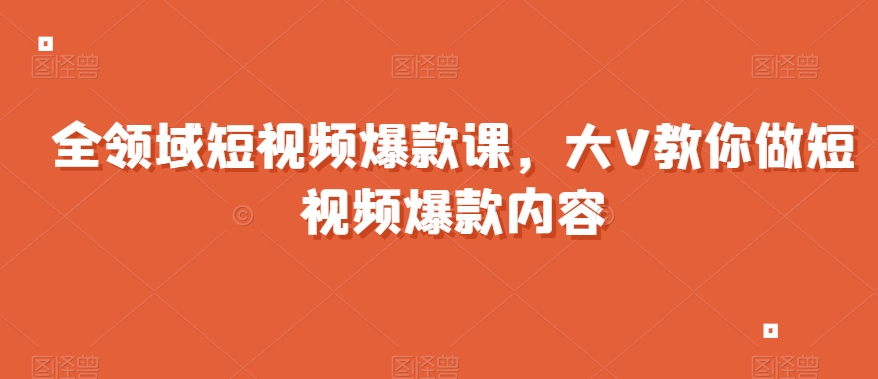 全领域短视频爆款课，全网两千万粉丝大V教你做短视频爆款内容-七安资源网