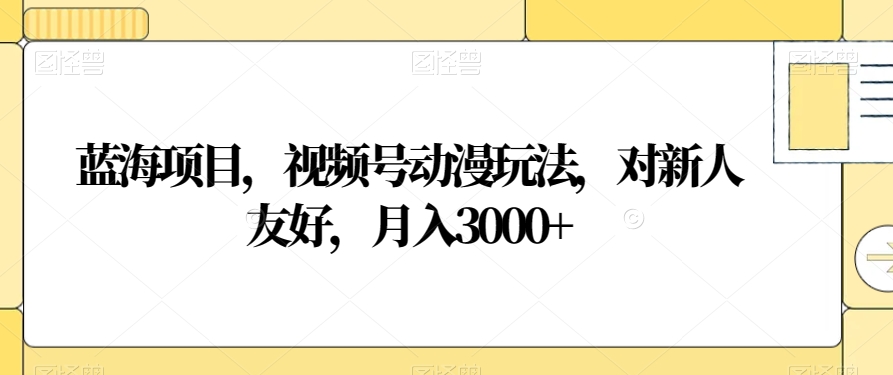 蓝海项目，视频号动漫玩法，对新人友好，月入3000+【揭秘】-七安资源网