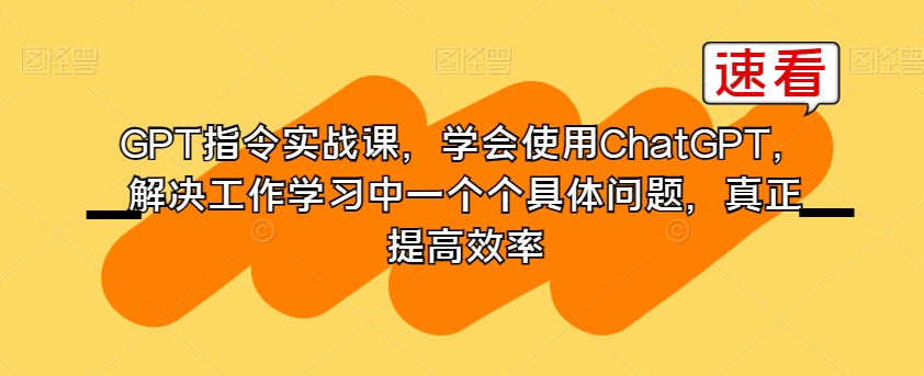 GPT指令实战课，学会使用ChatGPT，解决工作学习中一个个具体问题，真正提高效率-七安资源网