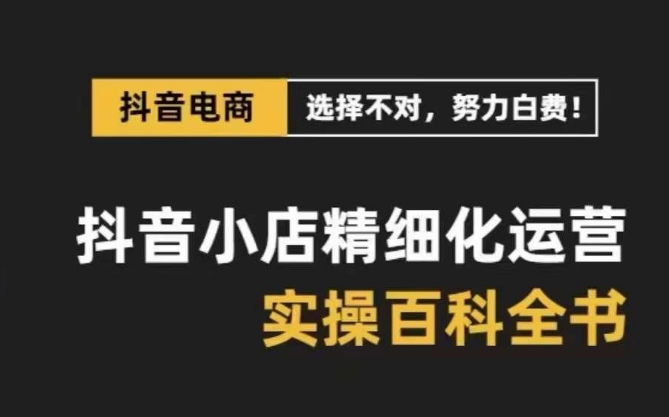 抖音小店精细化运营百科全书，保姆级运营实操讲解-七安资源网