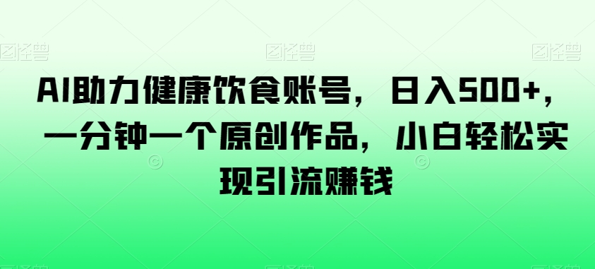 AI助力健康饮食账号，日入500+，一分钟一个原创作品，小白轻松实现引流赚钱【揭秘】-七安资源网