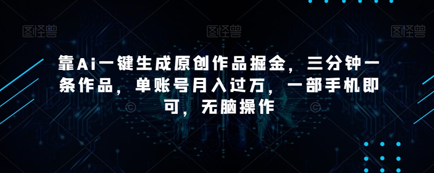 靠Ai一键生成原创作品掘金，三分钟一条作品，单账号月入过万，一部手机即可，无脑操作【揭秘】-七安资源网