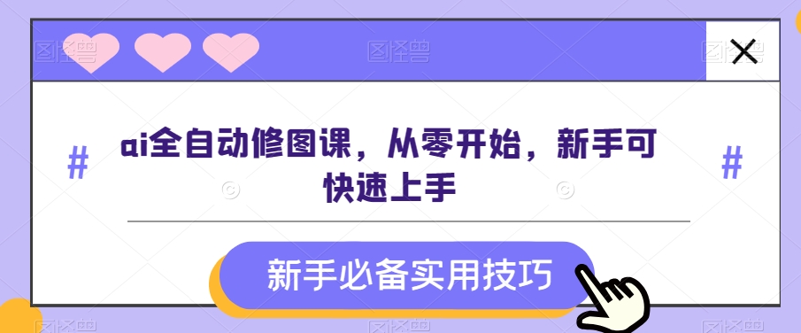 ai全自动修图课，从零开始，新手可快速上手-七安资源网