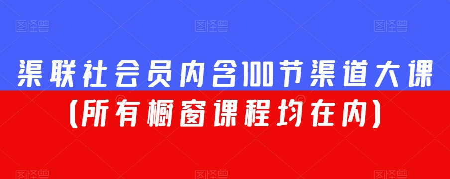 渠联社会员内含100节渠道大课（所有橱窗课程均在内）-七安资源网