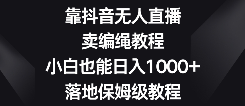 靠抖音无人直播，卖编绳教程，小白也能日入1000+，落地保姆级教程【揭秘】-七安资源网