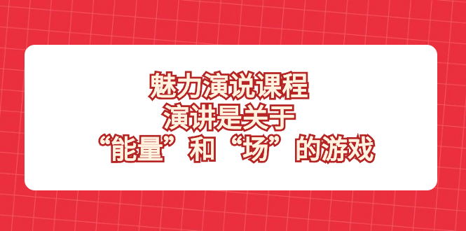 （8272期）魅力 演说课程，演讲是关于“能量”和“场”的游戏-七安资源网