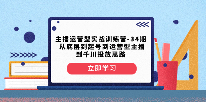 （8256期）主播运营型实战训练营-第34期  从底层到起号到运营型主播到千川投放思路-七安资源网