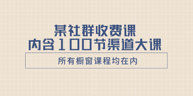 （8424期）某社群收费课内含100节渠道大课（所有橱窗课程均在内）-七安资源网