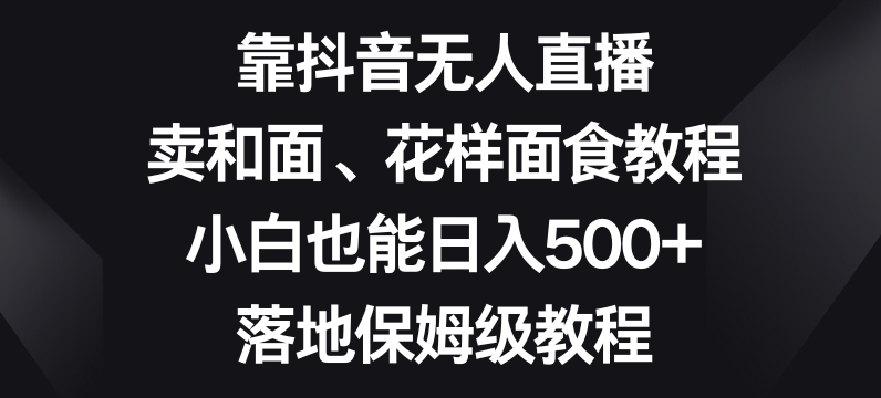 靠抖音无人直播，卖和面、花样面试教程，小白也能日入500+，落地保姆级教程【揭秘】-七安资源网