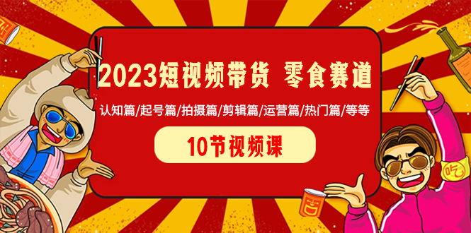 （8358期）2023短视频带货 零食赛道 认知篇/起号篇/拍摄篇/剪辑篇/运营篇/热门篇/等等-七安资源网