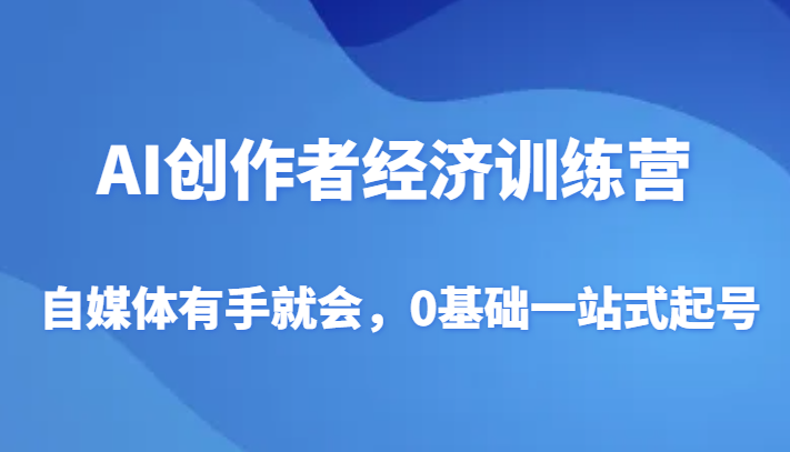 AI创作者经济训练营，自媒体有手就会，0基础一站式起号-七安资源网