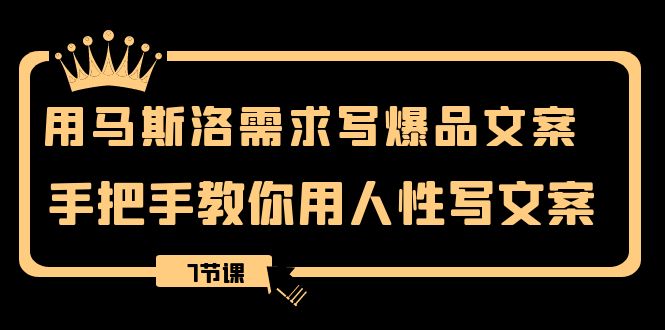 用马斯洛·需求写爆品文案，手把手教你用人性写文案（7节课）-七安资源网