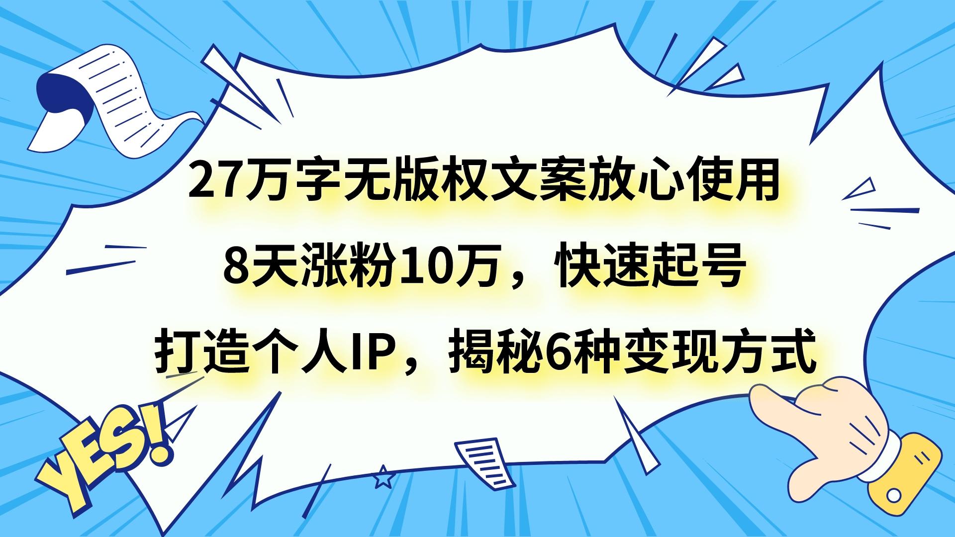 27万字无版权文案放心使用，8天涨粉10万，快速起号，打造个人IP，揭秘6种变现方式-七安资源网