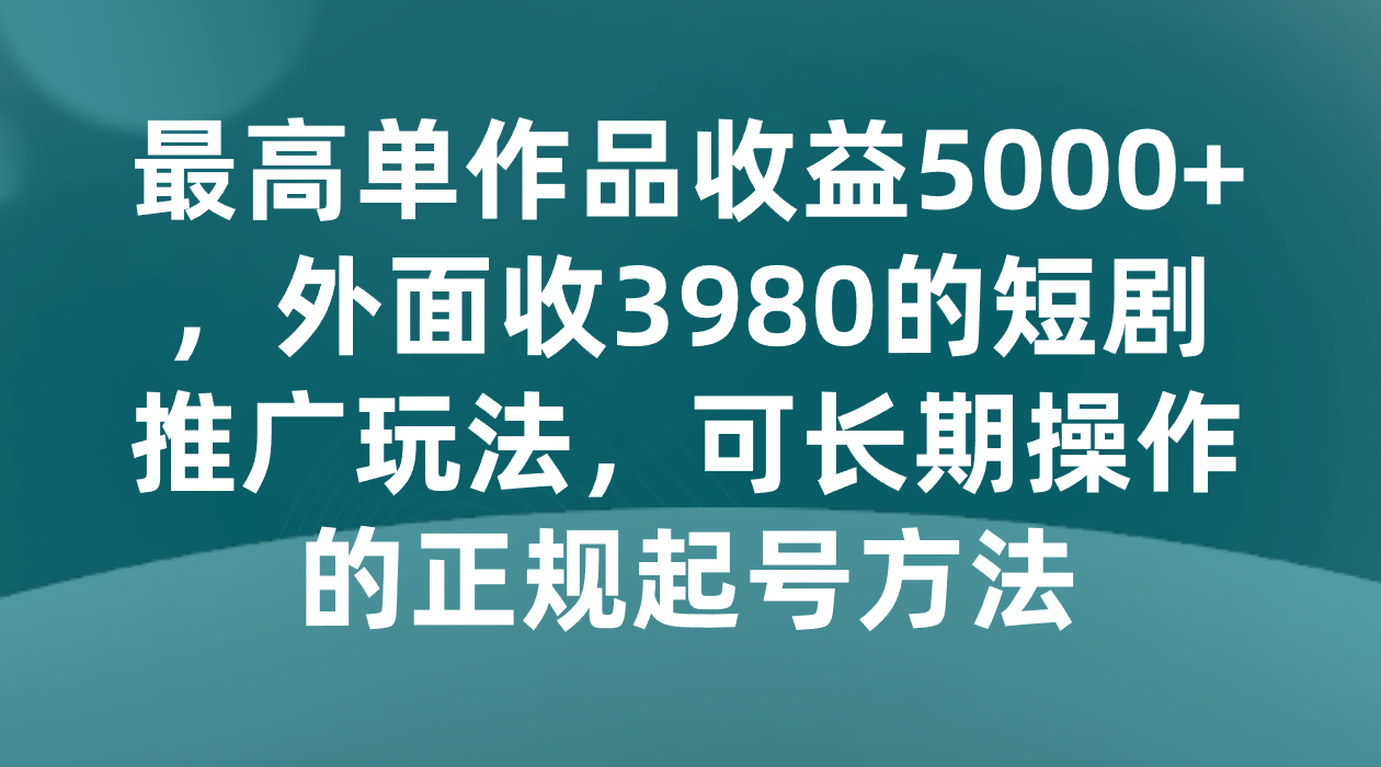 最高单作品收益5000+，外面收3980的短剧推广玩法，可长期操作的正规起号方法-七安资源网