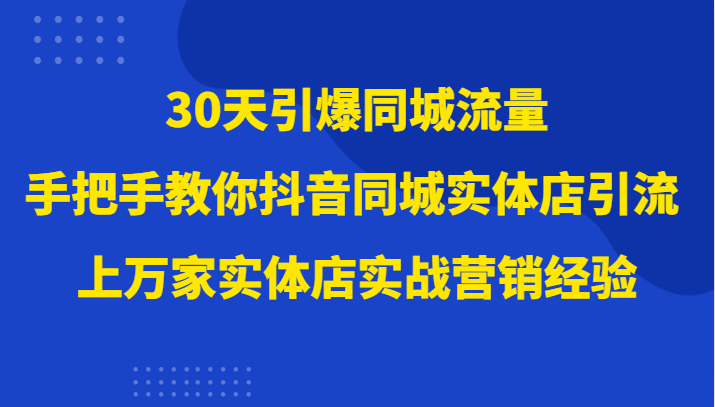 30天引爆同城流量，上万家实体店实战营销经验大佬手把手教你抖音同城实体店引流-七安资源网