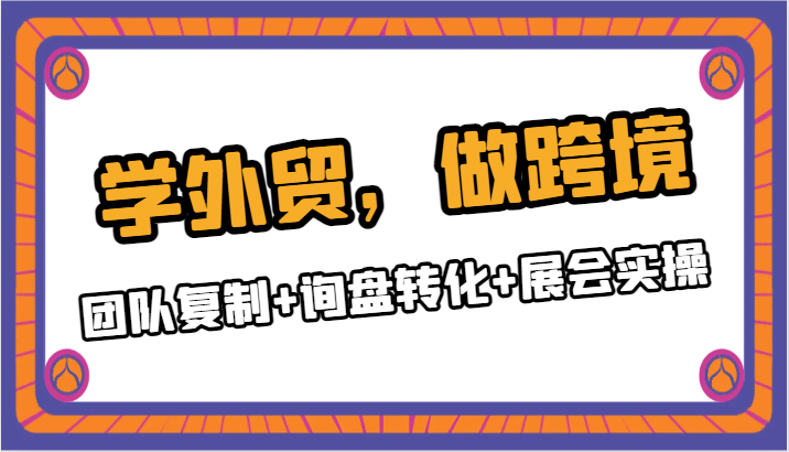 学外贸，做跨境：团队复制+询盘转化+展会实操-七安资源网