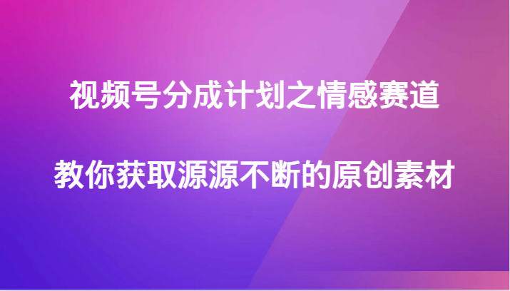 视频号分成计划之情感赛道，教你获取源源不断的原创素材-七安资源网