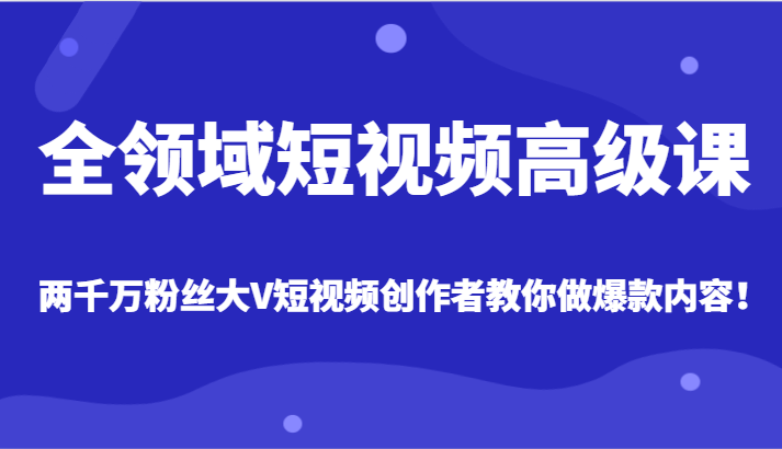 全领域短视频高级课，全网两千万粉丝大V创作者教你做爆款短视频内容-七安资源网