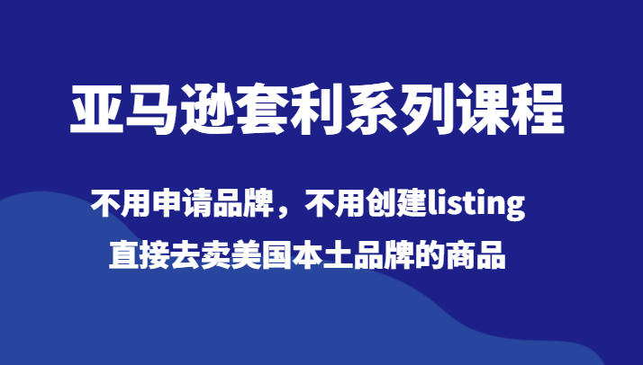 亚马逊套利系列课程，不用申请品牌，不用创建listing，直接去卖美国本土品牌的商品-七安资源网