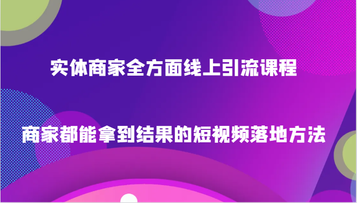 实体商家全方面线上引流课程，商家都能拿到结果的短视频落地方法-七安资源网