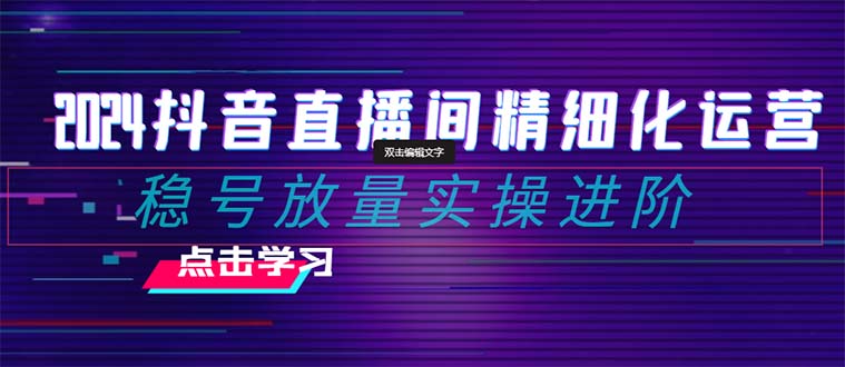 2024抖音直播间精细化运营：稳号放量实操进阶 选品/排品/起号/随心推/千川付费投放-七安资源网