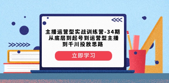 主播运营型实战训练营-第34期 从底层到起号到运营型主播到千川投放思路-七安资源网