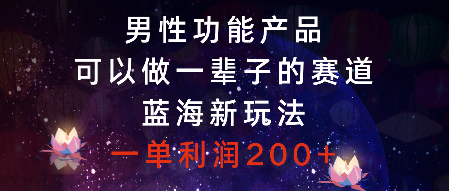 （8354期）男性功能产品，可以做一辈子的赛道，蓝海新玩法，一单利润200+-七安资源网