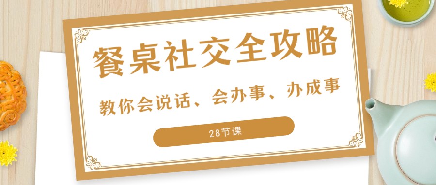 27项餐桌社交全攻略：教你会说话、会办事、办成事（28节课）-七安资源网