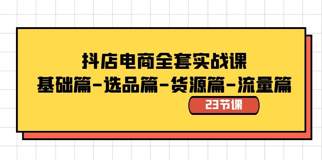 抖店电商全套实战课：基础篇-选品篇-货源篇-流量篇（23节课）-七安资源网