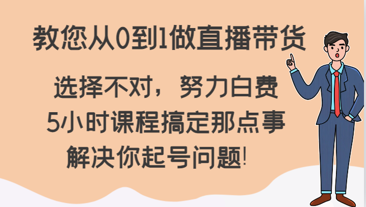 教您从0到1做直播带货，选择不对，努力白费，5小时课程搞定那点事，解决你起号问题！-七安资源网