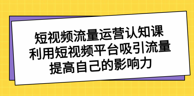 （8428期）短视频流量-运营认知课，利用短视频平台吸引流量，提高自己的影响力-七安资源网