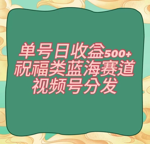 单号日收益500+、祝福类蓝海赛道、视频号分发【揭秘】-七安资源网