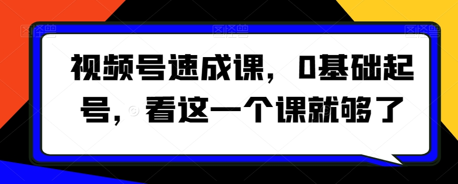 视频号速成课，​0基础起号，看这一个课就够了-七安资源网