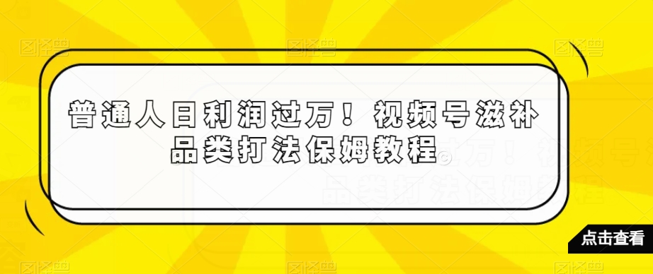 普通人日利润过万！视频号滋补品类打法保姆教程【揭秘】-七安资源网