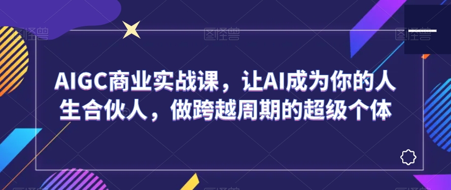 AIGC商业实战课，让AI成为你的人生合伙人，做跨越周期的超级个体-七安资源网