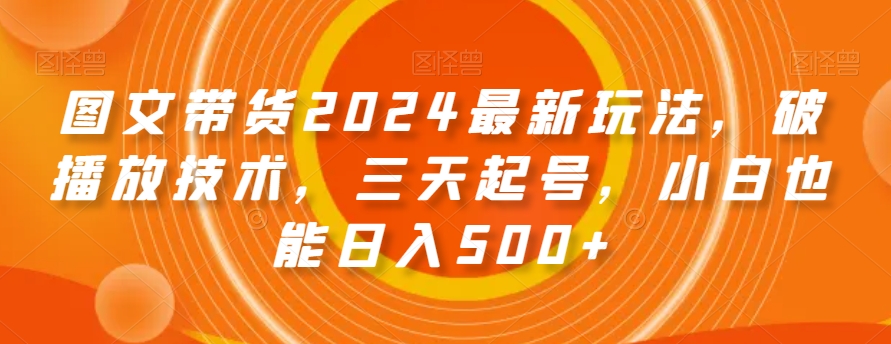 图文带货2024最新玩法，破播放技术，三天起号，小白也能日入500+【揭秘】-七安资源网