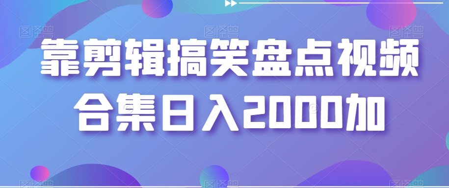 靠剪辑搞笑盘点视频合集日入2000加【揭秘】-七安资源网