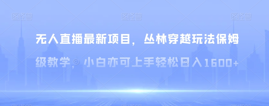 无人直播最新项目，丛林穿越玩法保姆级教学，小白亦可上手轻松日入1600+【揭秘】-七安资源网