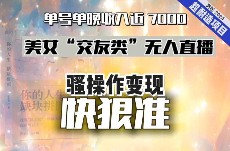 美女“交友类”无人直播，变现快、狠、准，单号单晚收入近7000。2024，超耐造“男粉”变现项目-七安资源网