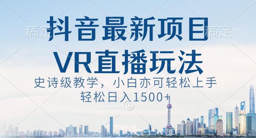 抖音最新VR直播玩法，史诗级教学，小白也可轻松上手轻松日入1500+【揭秘】-七安资源网