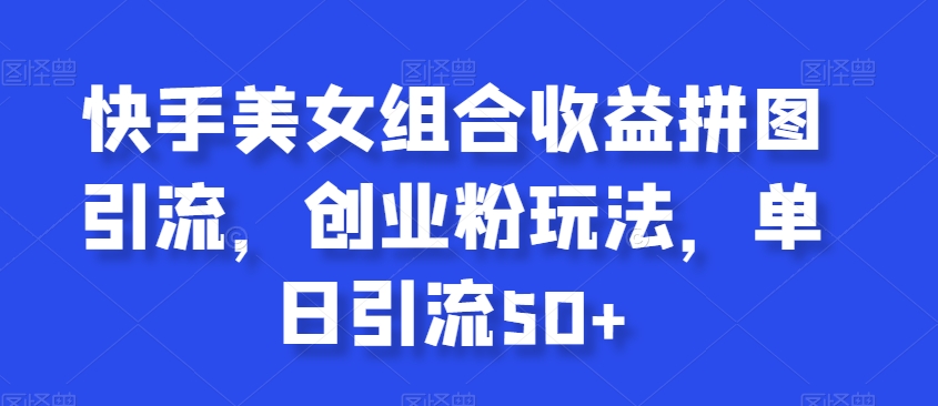 快手美女组合收益拼图引流，创业粉玩法，单日引流50+-七安资源网