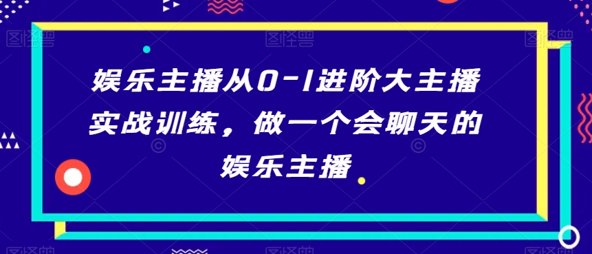 娱乐主播从0-1进阶大主播实战训练，做一个会聊天的娱乐主播-七安资源网