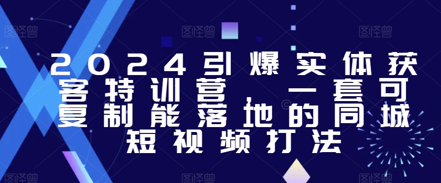 2024引爆实体获客特训营，​一套可复制能落地的同城短视频打法-七安资源网