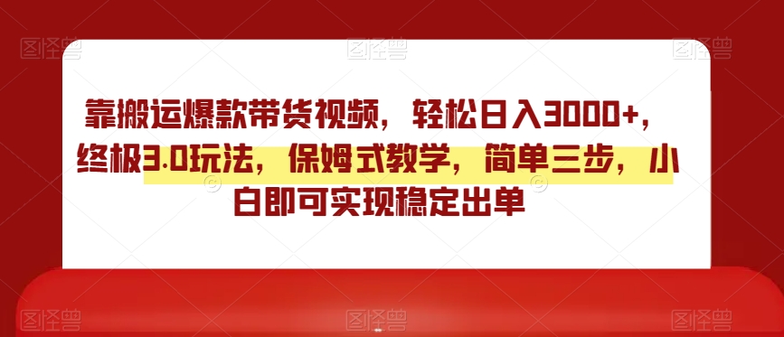 靠搬运爆款带货视频，轻松日入3000+，终极3.0玩法，保姆式教学，简单三步，小白即可实现稳定出单【揭秘】-七安资源网