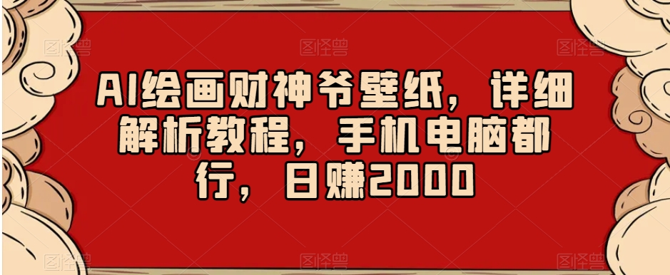 AI绘画财神爷壁纸，详细解析教程，手机电脑都行，日赚2000【揭秘】-七安资源网